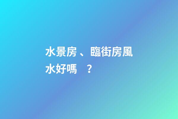 水景房、臨街房風水好嗎？